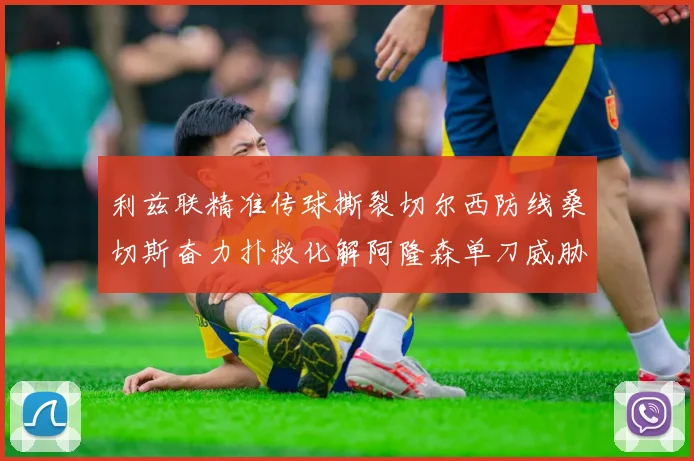 利兹联精准传球撕裂切尔西防线桑切斯奋力扑救化解阿隆森单刀威胁