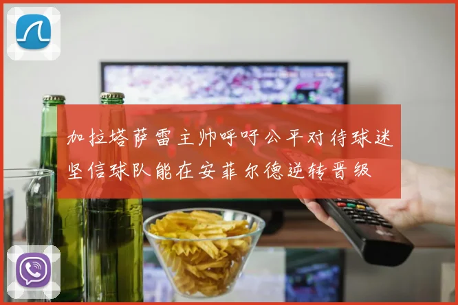 加拉塔萨雷主帅呼吁公平对待球迷坚信球队能在安菲尔德逆转晋级