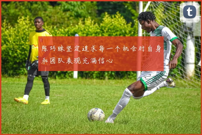陈巧珠坚定追求每一个机会对自身和团队表现充满信心