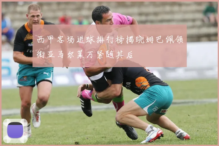 西甲客场进球排行榜揭晓姆巴佩领衔亚马尔莱万紧随其后