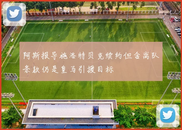 阿斯报导施洛特贝克续约但含离队条款仍是皇马引援目标