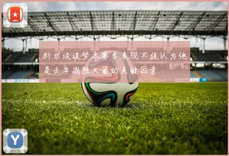 科尔谈追梦本赛季表现不佳认为他是去年战胜火箭的关键因素