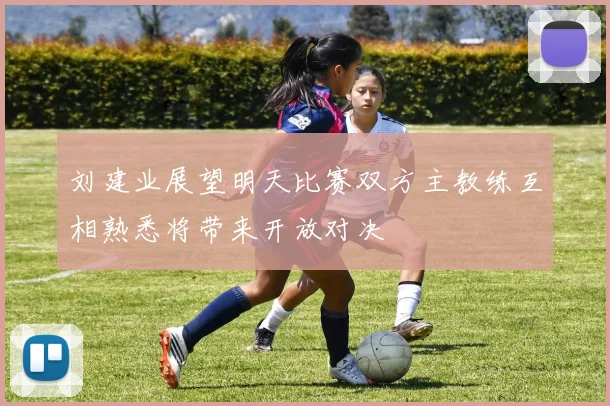 刘建业展望明天比赛双方主教练互相熟悉将带来开放对决