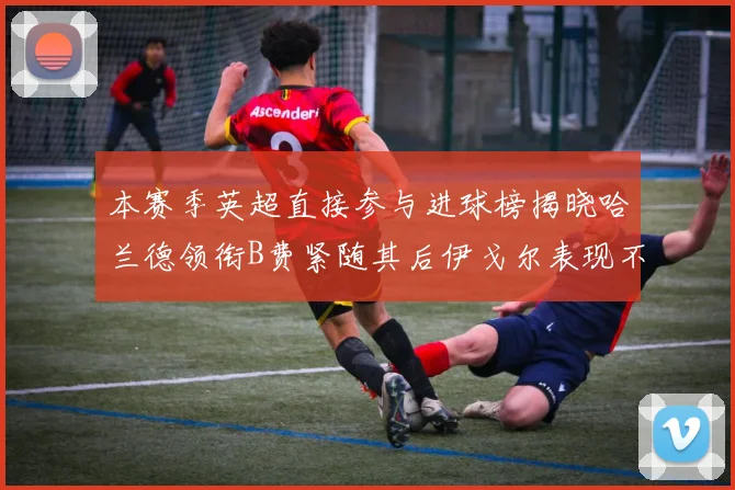 本赛季英超直接参与进球榜揭晓哈兰德领衔B费紧随其后伊戈尔表现不俗