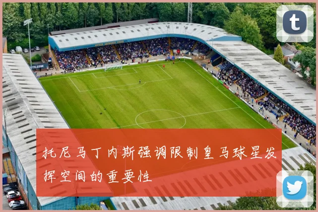 托尼马丁内斯强调限制皇马球星发挥空间的重要性