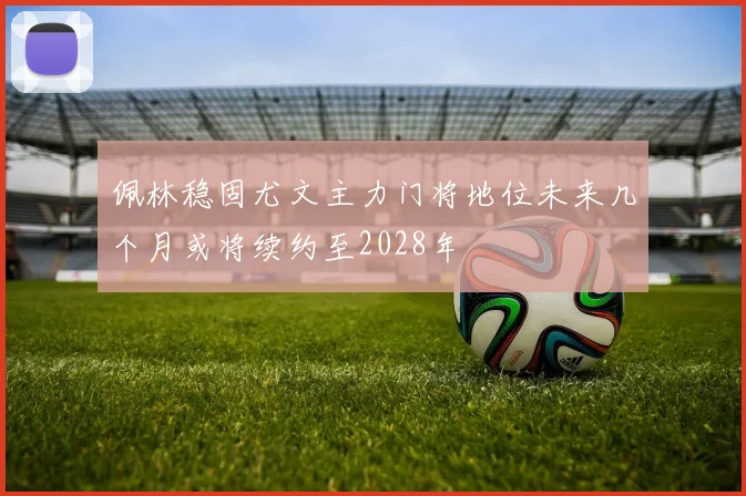 佩林稳固尤文主力门将地位未来几个月或将续约至2028年