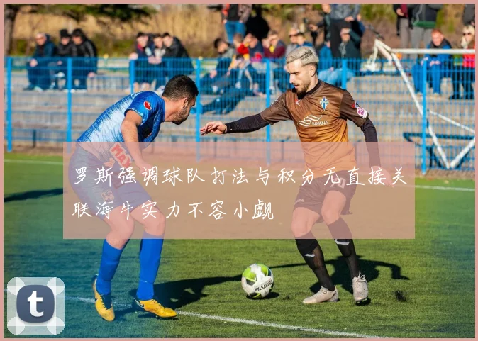 罗斯强调球队打法与积分无直接关联海牛实力不容小觑