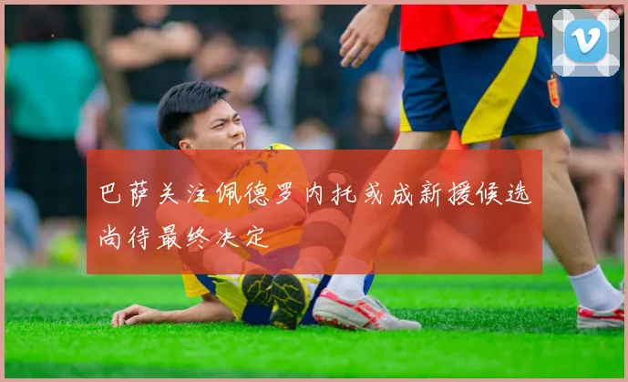 巴萨关注佩德罗内托或成新援候选尚待最终决定