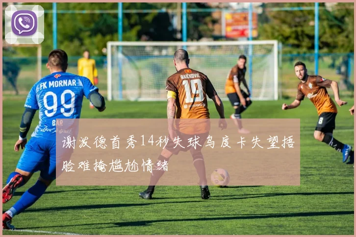 谢泼德首秀14秒失球乌度卡失望捂脸难掩尴尬情绪